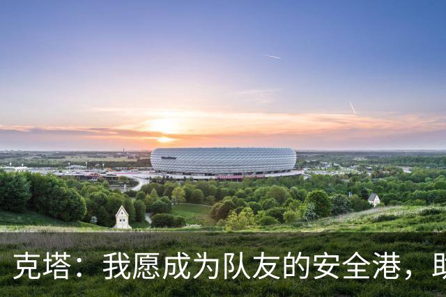 克塔：我愿成为队友的安全港，助力攻防转换