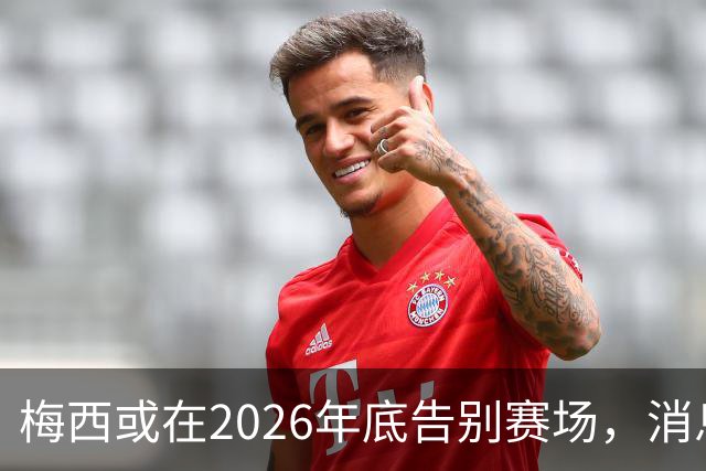 梅西或在2026年底告别赛场，消息尚待确认