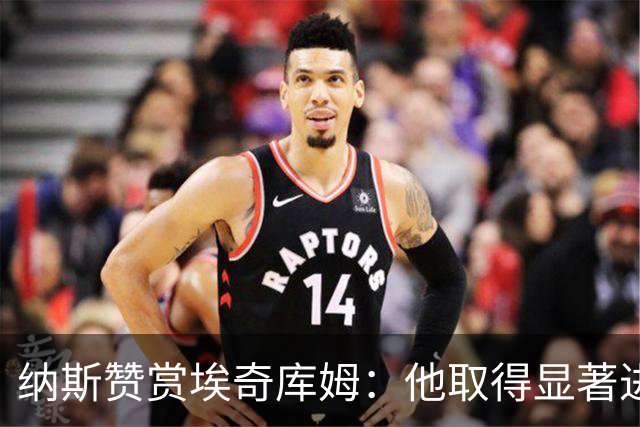 纳斯赞赏埃奇库姆：他取得显著进步，状态超越新秀年