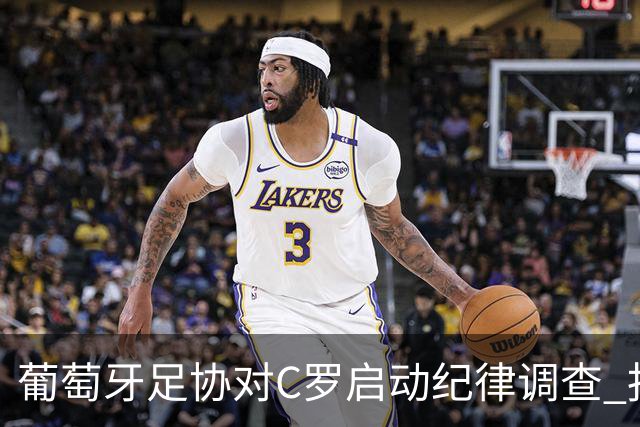 葡萄牙足协对C罗启动纪律调查 报告称其“非自动停赛
