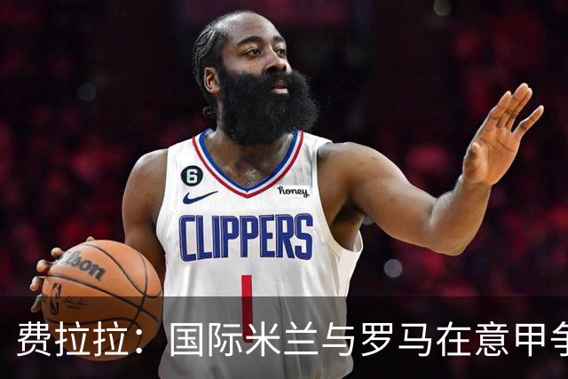 费拉拉：国际米兰与罗马在意甲争冠中占优